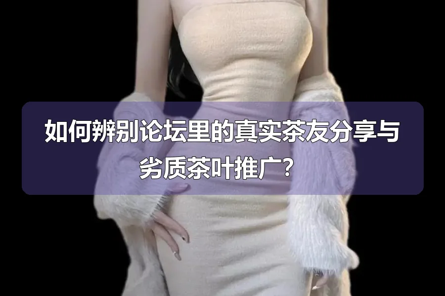 如何辨别论坛里的真实茶友分享与劣质茶叶推广？